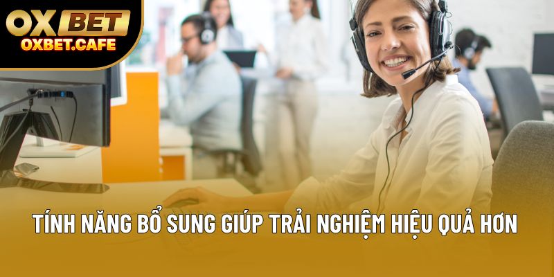 Tính năng bổ sung giúp trải nghiệm hiệu quả hơn