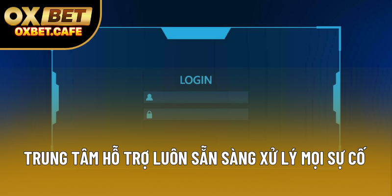 Trung tâm hỗ trợ luôn sẵn sàng xử lý mọi sự cố