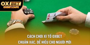 Cách Chơi Xì Tố OXBET Chuẩn Xác, Dễ Hiểu Cho Người Mới